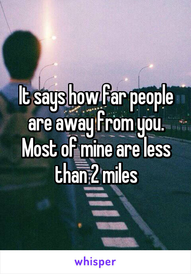 It says how far people are away from you. Most of mine are less than 2 miles