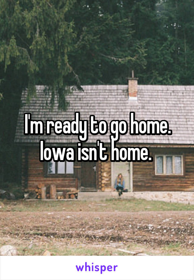 I'm ready to go home. Iowa isn't home. 