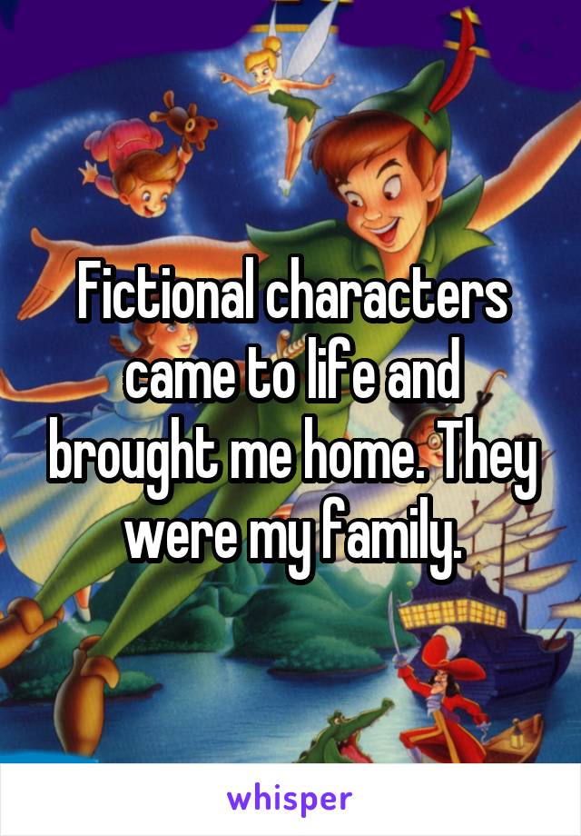 Fictional characters came to life and brought me home. They were my family.