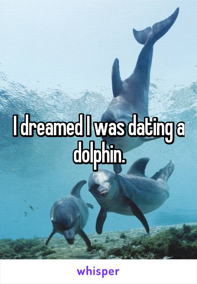 I dreamed I was dating a dolphin.