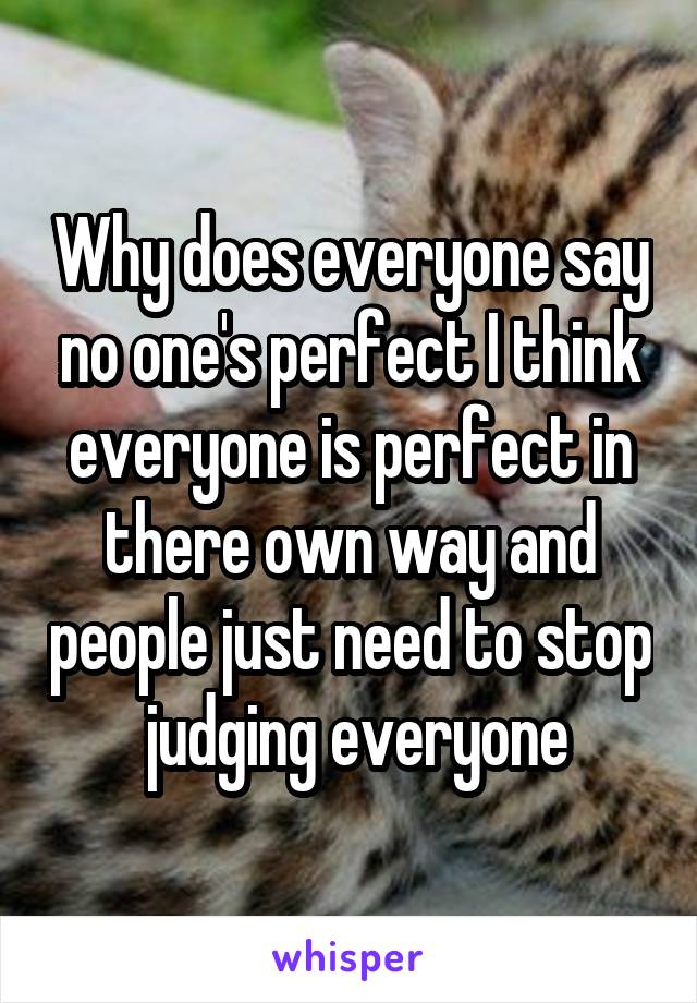 Why does everyone say no one's perfect I think everyone is perfect in there own way and people just need to stop  judging everyone