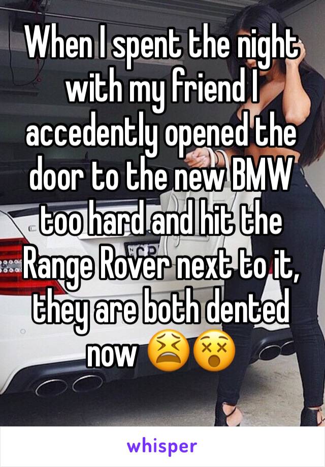 When I spent the night with my friend I accedently opened the door to the new BMW too hard and hit the Range Rover next to it, they are both dented now 😫😵