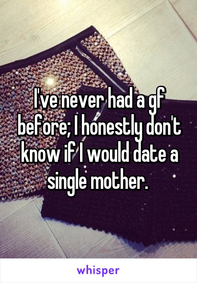 I've never had a gf before; I honestly don't know if I would date a single mother. 