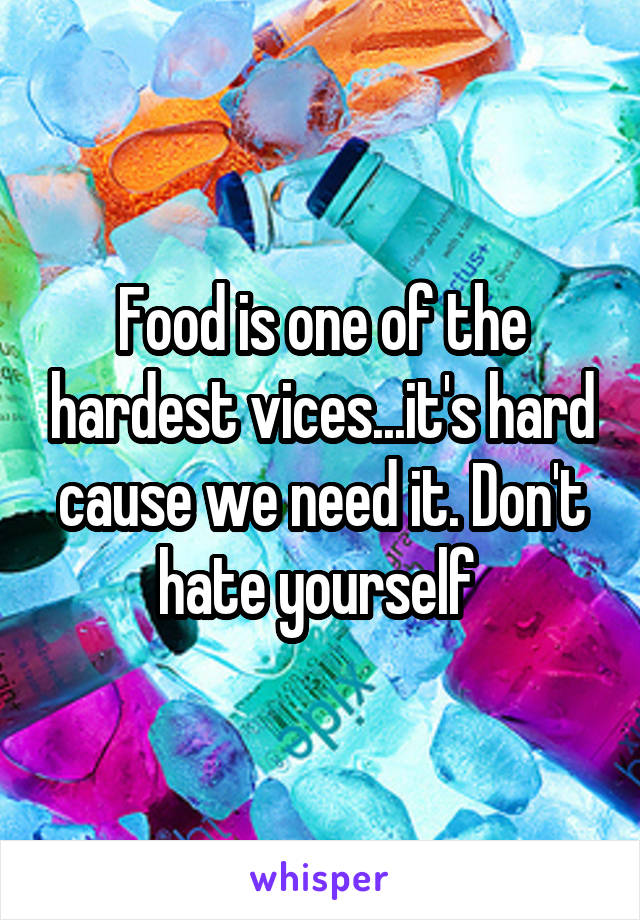 Food is one of the hardest vices...it's hard cause we need it. Don't hate yourself 