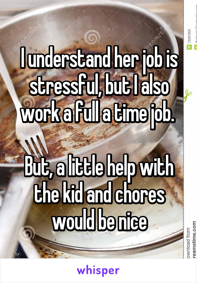 I understand her job is stressful, but I also work a full a time job. 

But, a little help with the kid and chores would be nice