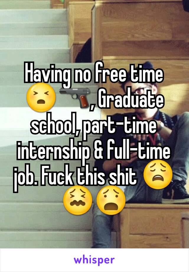 Having no free time😣🔫, Graduate school, part-time internship & full-time job. Fuck this shit 😩😖😧