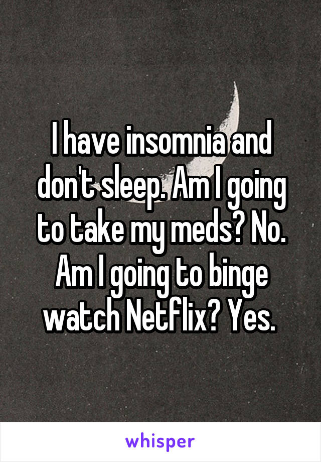 I have insomnia and don't sleep. Am I going to take my meds? No. Am I going to binge watch Netflix? Yes. 