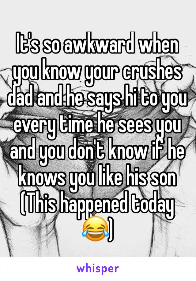 It's so awkward when you know your crushes dad and he says hi to you every time he sees you and you don't know if he knows you like his son 
(This happened today 😂)