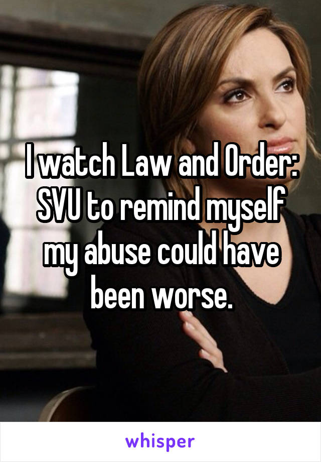 I watch Law and Order: SVU to remind myself my abuse could have been worse.