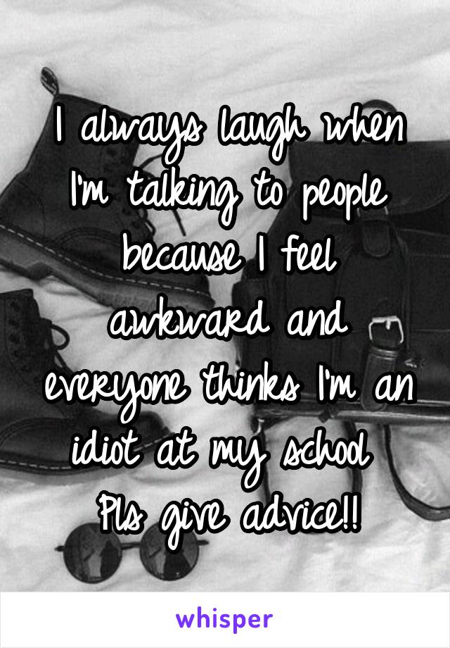 I always laugh when I'm talking to people because I feel awkward and everyone thinks I'm an idiot at my school 
Pls give advice!!