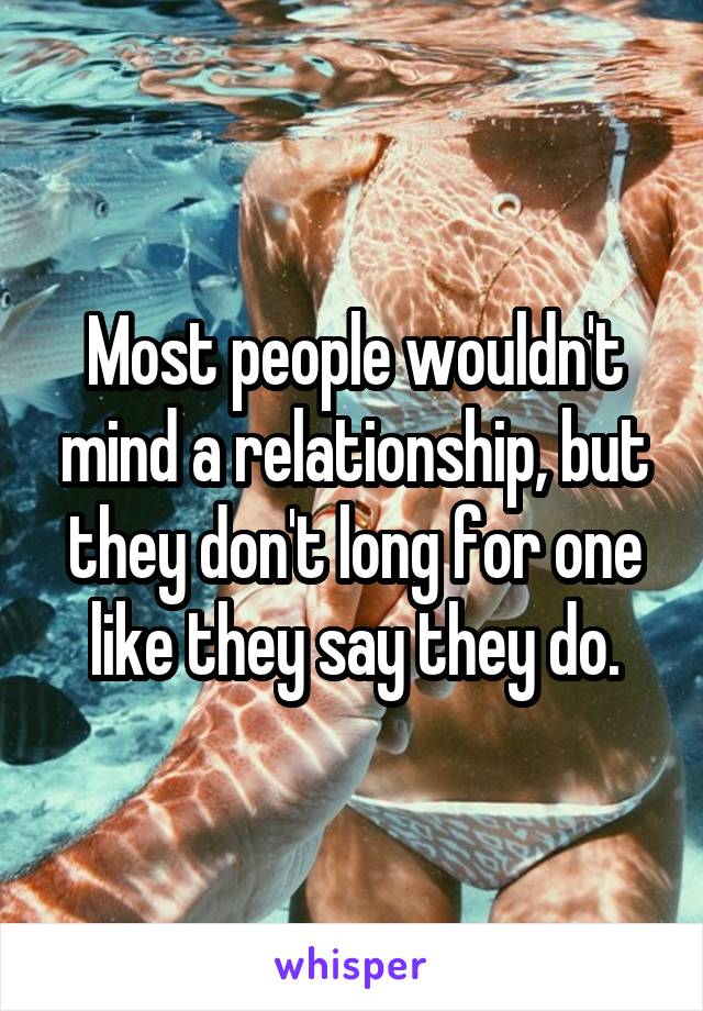 Most people wouldn't mind a relationship, but they don't long for one like they say they do.