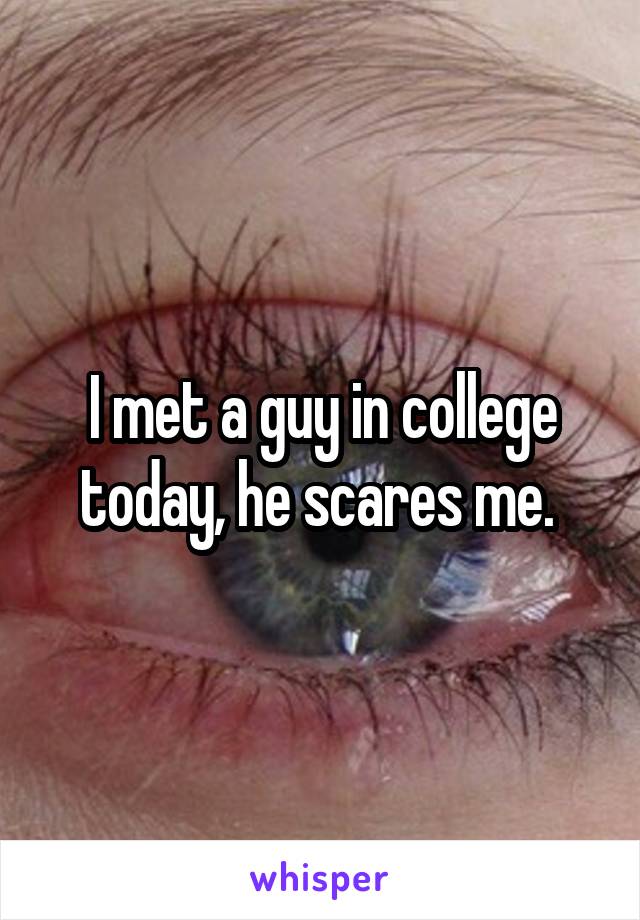 I met a guy in college today, he scares me. 