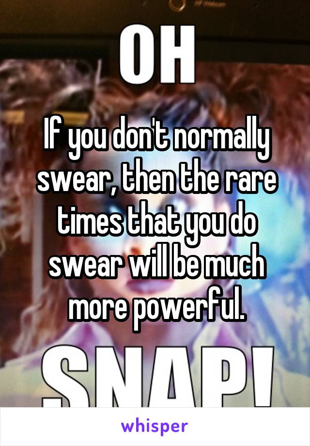 If you don't normally swear, then the rare times that you do swear will be much more powerful.