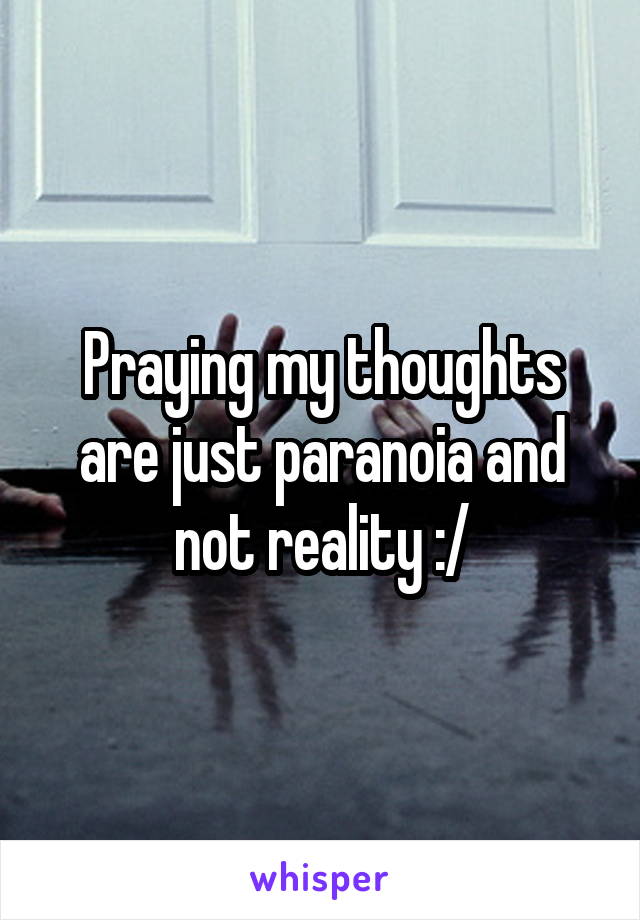 Praying my thoughts are just paranoia and not reality :/