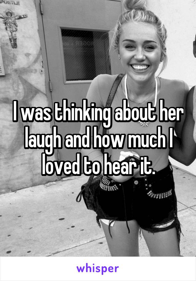 I was thinking about her laugh and how much I loved to hear it.