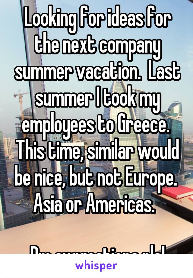 Looking for ideas for the next company summer vacation.  Last summer I took my employees to Greece.  This time, similar would be nice, but not Europe.  Asia or Americas.  

Pm suggestions pls!