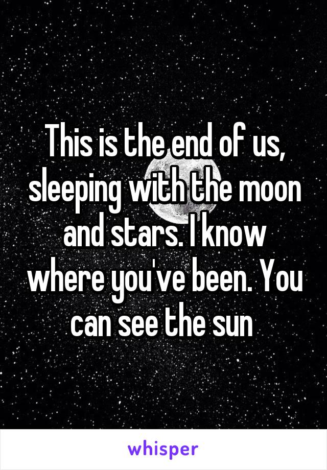 This is the end of us, sleeping with the moon and stars. I know where you've been. You can see the sun 