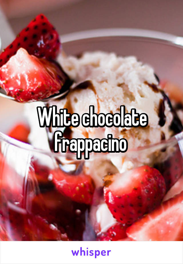 White chocolate frappacino 