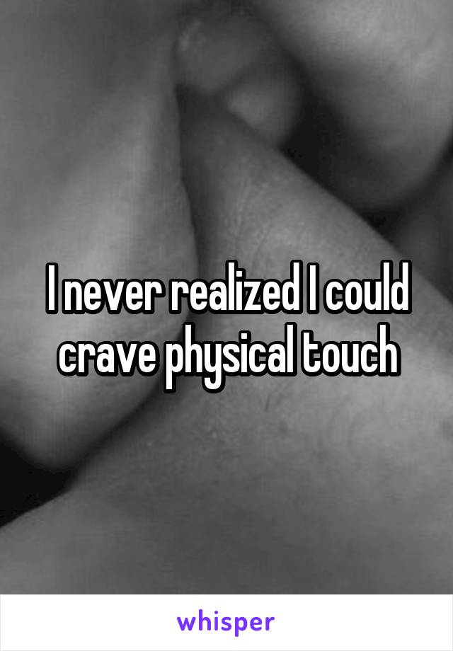 I never realized I could crave physical touch