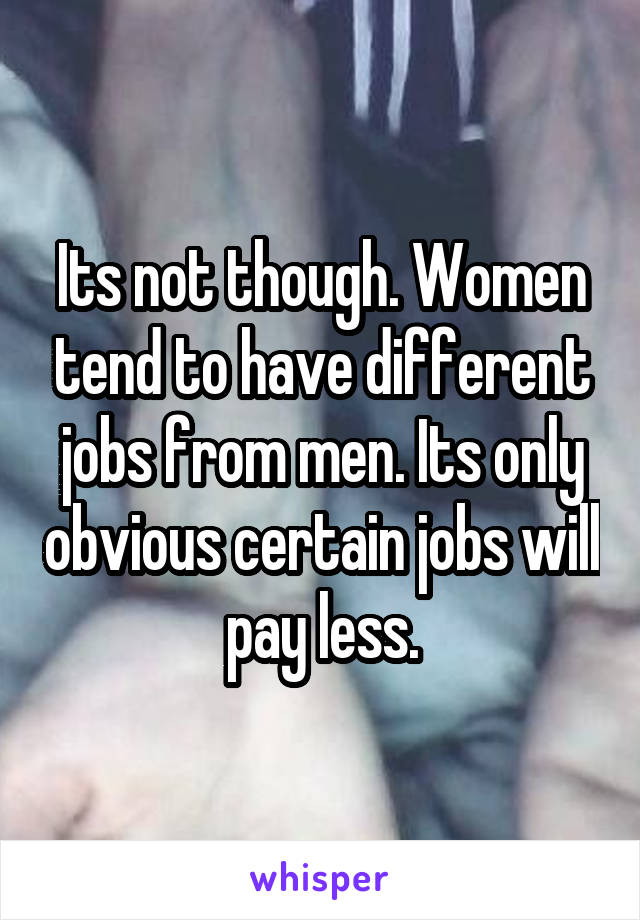 Its not though. Women tend to have different jobs from men. Its only obvious certain jobs will pay less.