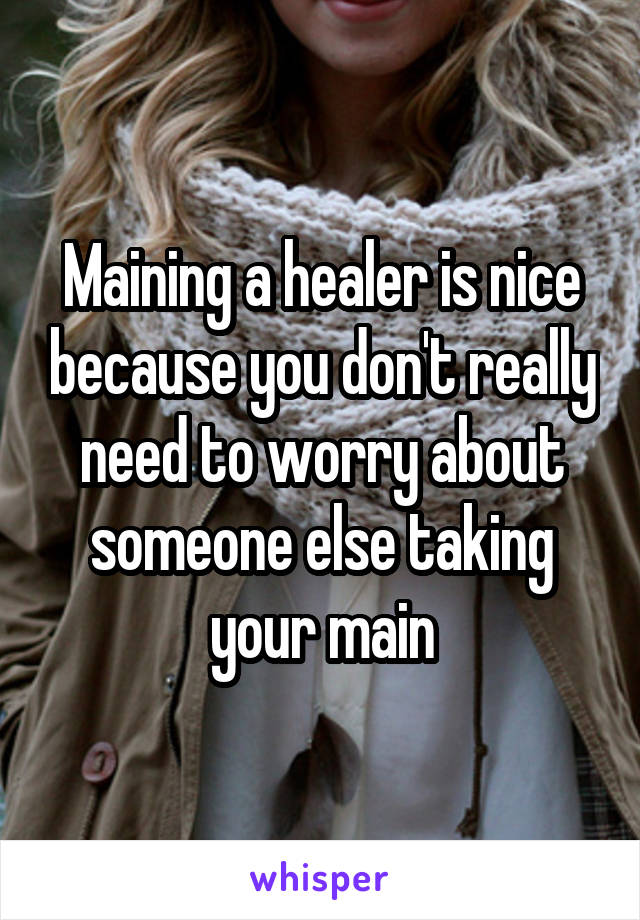 Maining a healer is nice because you don't really need to worry about someone else taking your main