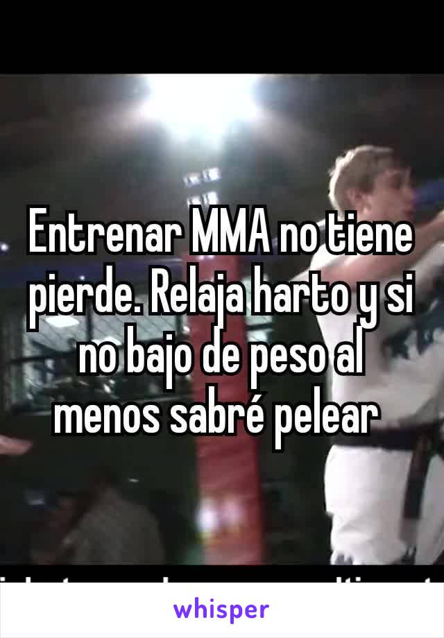 Entrenar MMA no tiene pierde. Relaja harto y si no bajo de peso al menos sabré pelear 