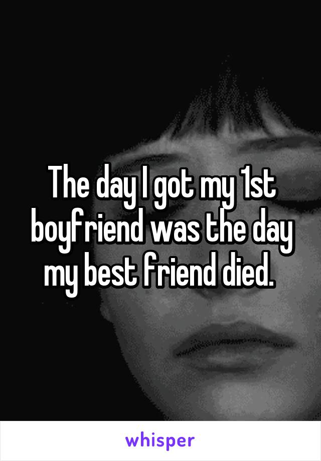 The day I got my 1st boyfriend was the day my best friend died. 