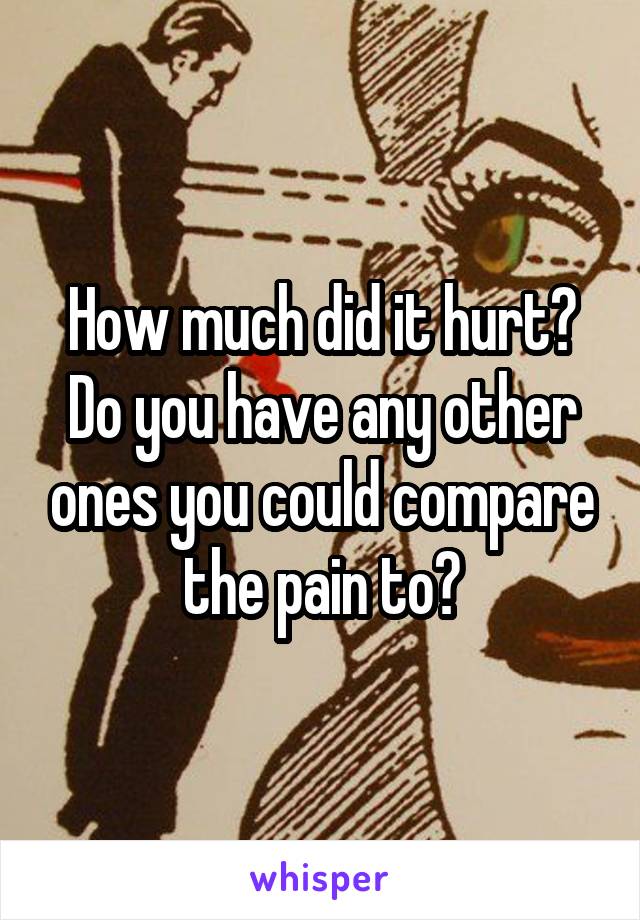 How much did it hurt? Do you have any other ones you could compare the pain to?