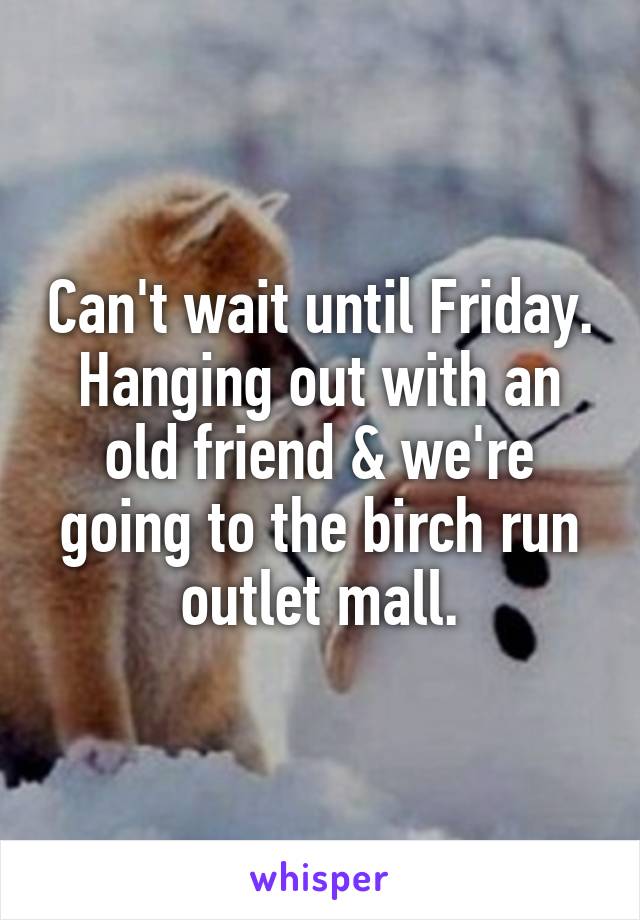 Can't wait until Friday. Hanging out with an old friend & we're going to the birch run outlet mall.