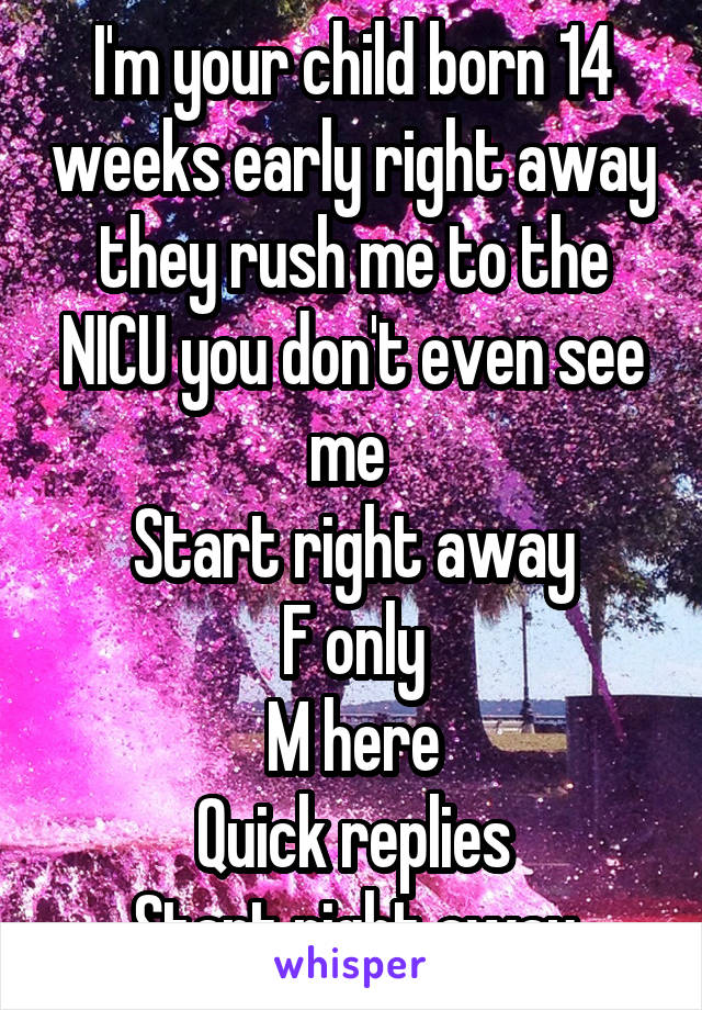 I'm your child born 14 weeks early right away they rush me to the NICU you don't even see me 
Start right away
F only
M here
Quick replies
Start right away