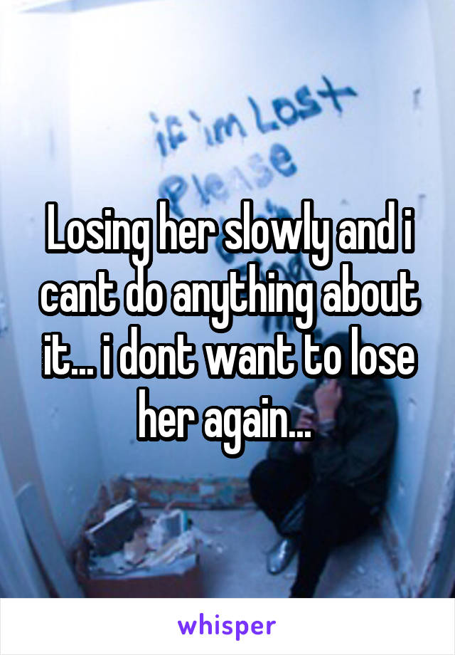 Losing her slowly and i cant do anything about it... i dont want to lose her again... 