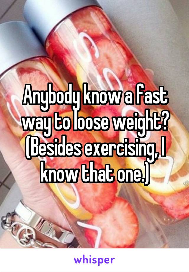 Anybody know a fast way to loose weight? (Besides exercising, I know that one.)