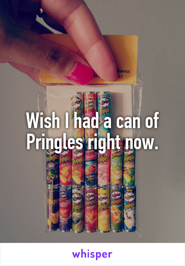 Wish I had a can of Pringles right now.