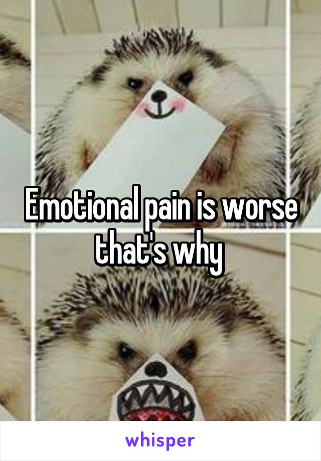 Emotional pain is worse that's why 