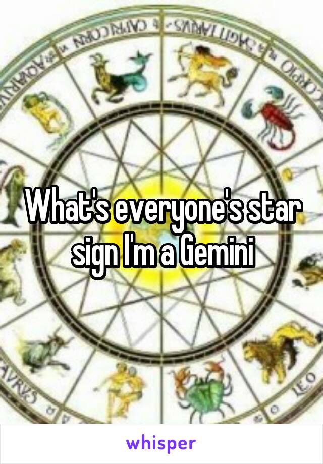 What's everyone's star sign I'm a Gemini