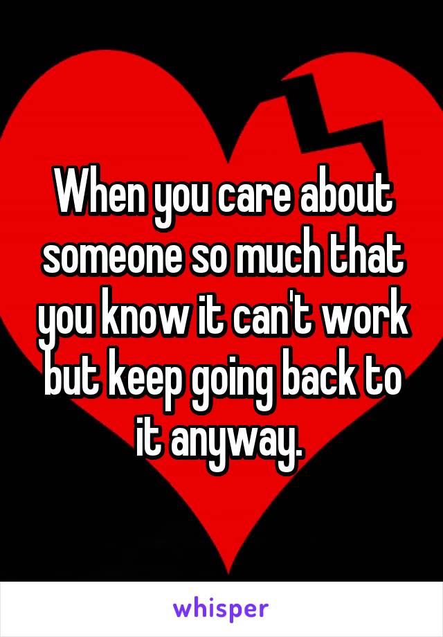 When you care about someone so much that you know it can't work but keep going back to it anyway. 