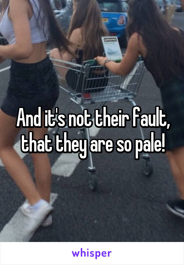 And it's not their fault, that they are so pale!