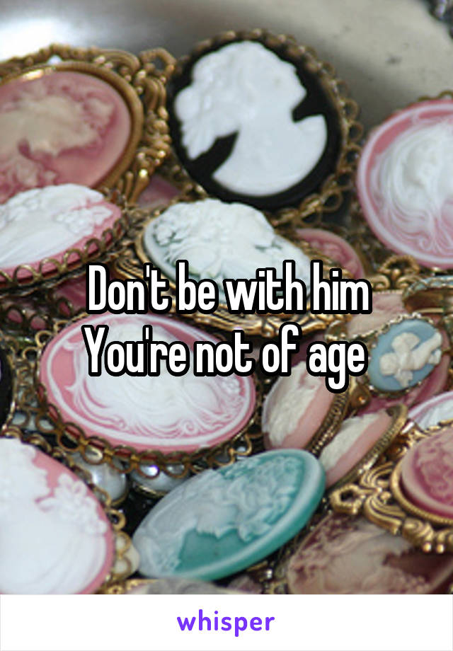 Don't be with him
You're not of age 