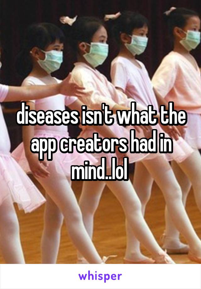 diseases isn't what the app creators had in mind..lol 