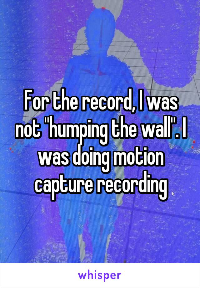 For the record, I was not "humping the wall". I was doing motion capture recording