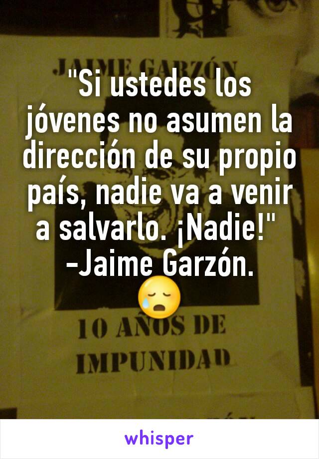 "Si ustedes los jóvenes no asumen la dirección de su propio país, nadie va a venir a salvarlo. ¡Nadie!" 
-Jaime Garzón.
😥