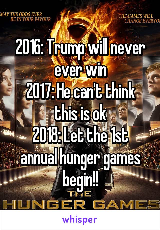 2016: Trump will never ever win
2017: He can't think this is ok
2018: Let the 1st annual hunger games begin!!