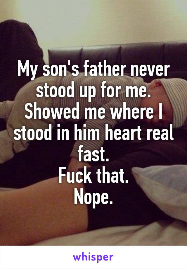 My son's father never stood up for me.
Showed me where I stood in him heart real fast.
Fuck that.
Nope.