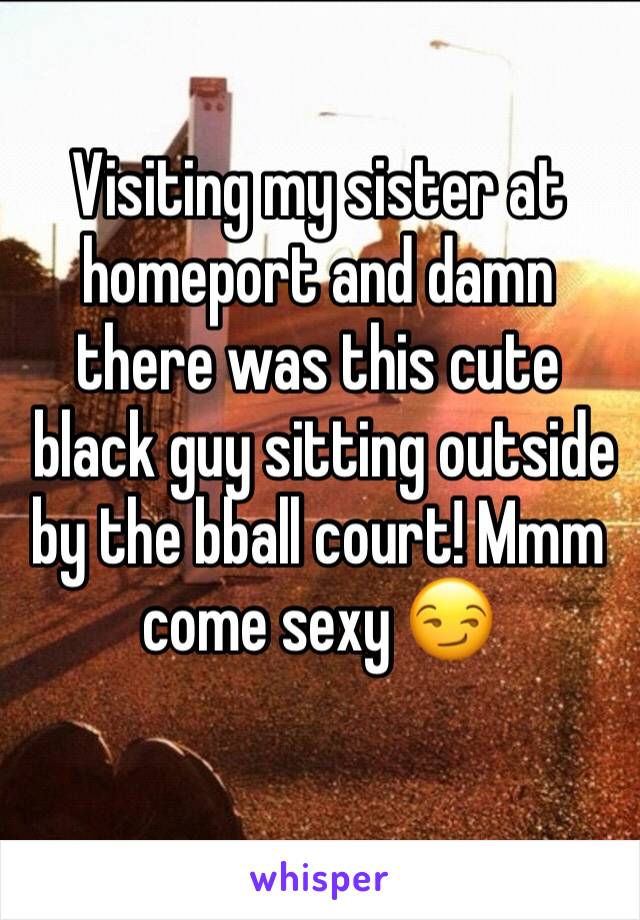 Visiting my sister at homeport and damn there was this cute
 black guy sitting outside by the bball court! Mmm come sexy 😏