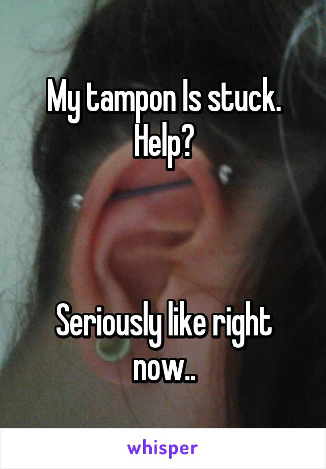 My tampon Is stuck.
Help?



Seriously like right now..