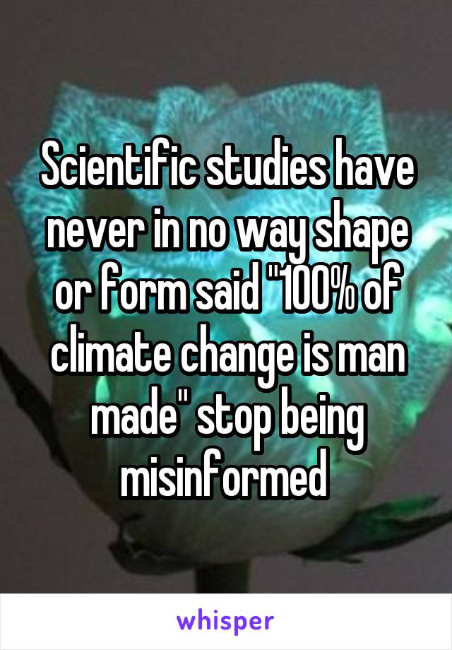 Scientific studies have never in no way shape or form said "100% of climate change is man made" stop being misinformed 