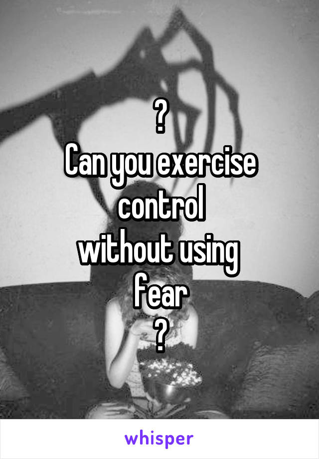 ?
Can you exercise
control
without using 
fear
?