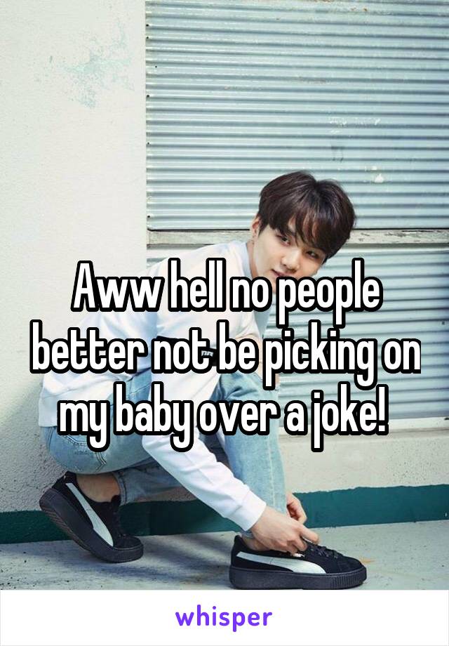 
Aww hell no people better not be picking on my baby over a joke! 