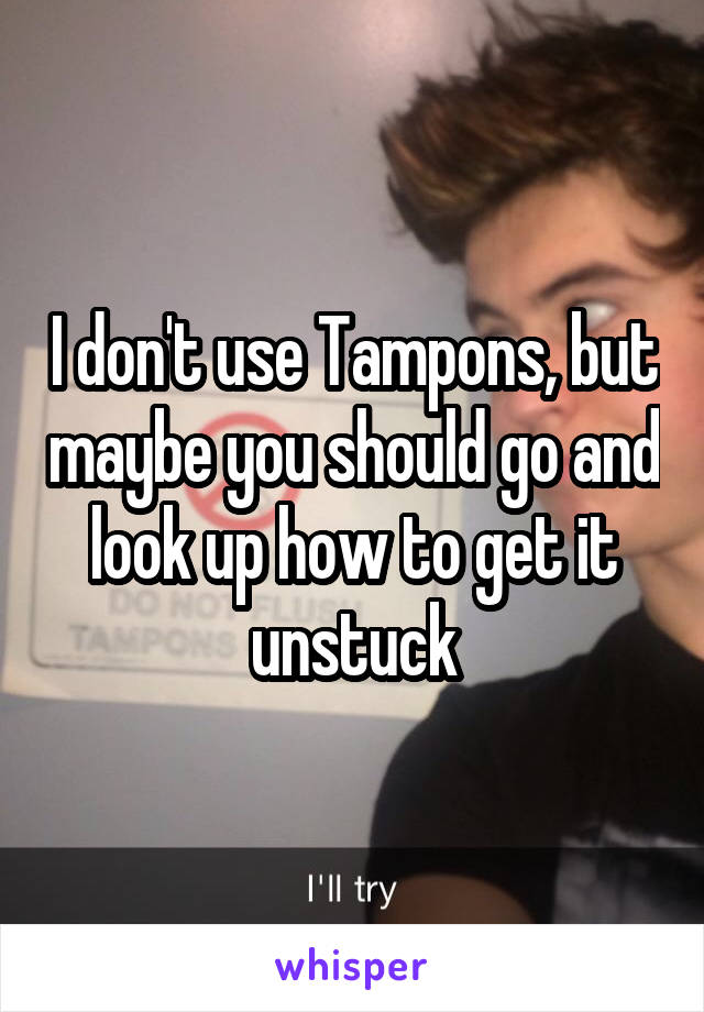 I don't use Tampons, but maybe you should go and look up how to get it unstuck