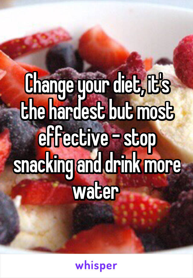 Change your diet, it's the hardest but most effective - stop snacking and drink more water 